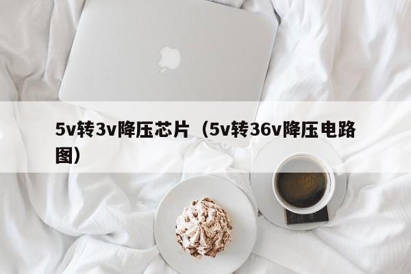 5v转3v降压芯片（5v转36v降压电路图）