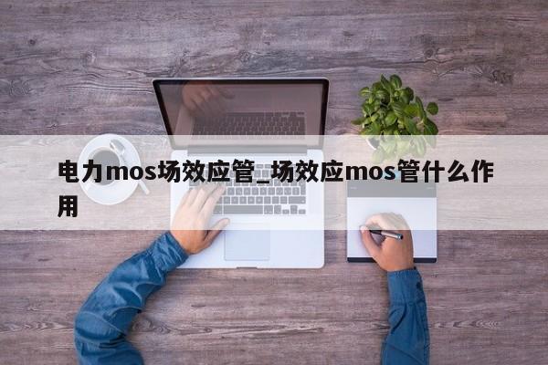 电力mos场效应管_场效应mos管什么作用,第1张 电力mos场效应管_场效应mos管什么作用,第1张